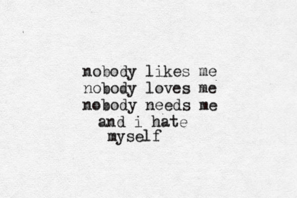 nobody likes me nobody loves me nobody needs me and i hate myself