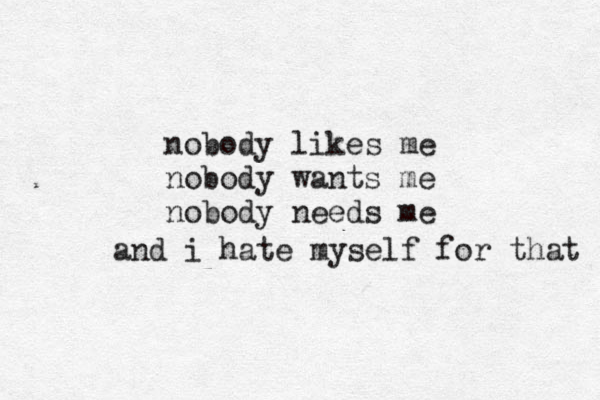 nobody likes me nobody wants me nobody needs me and i hate myself for that 