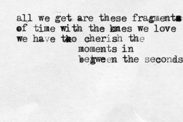 all we get are these fragmenta s of time with the knes o we love we have tk o o cherish the moments in begween t the seconds 