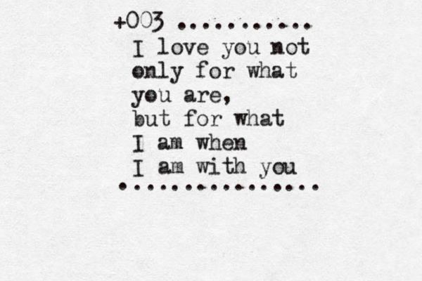 +003 ........... I love you not only for what you are, but for what I am when I am with you . ............... 