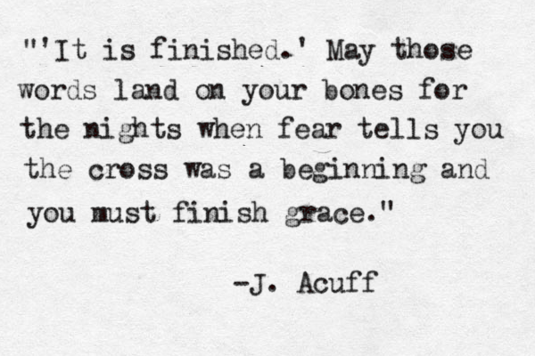 "'It is finished.' May those words land on your bones for the nights when fear tells you the cross was a beginning and you must finish grace." -J. Acuff 
