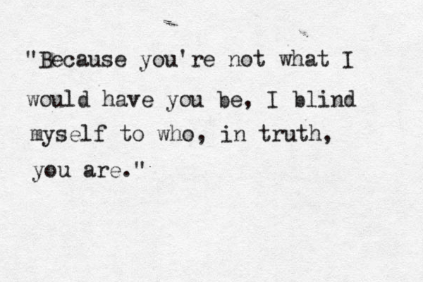 "Because you're not what I would have you be, I blind myself to who, in truth, you are. "
