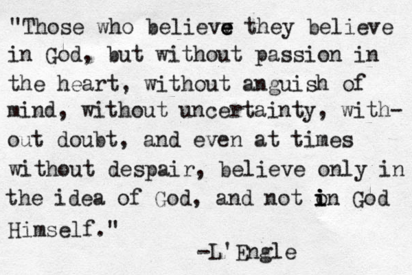 "Those who believv e e e they believe in God, but without passion in the heart, without anguish of mind, without uncertainty, with- out doubt, and even at times without despair, believe only in the idea of God, and not o i i in God Himself." -L'Engle 