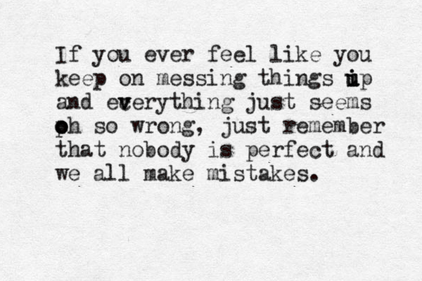 If you ever feel like you keep on messing things ip u u i u and ec v v verything just seems p o o oh so wrong, just remember that nobody is perfect and we all make mistakes. 