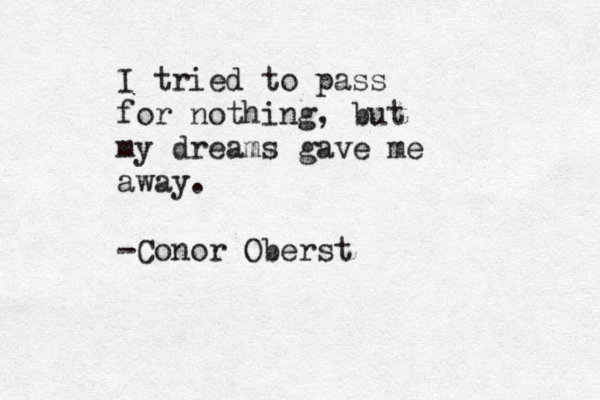 I tried to pass for nothing, but my dreams gave me away. -Conor Oberst 
