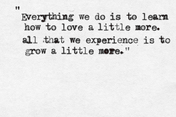 Everything we do is to learn how to love a little more. all that we experience is to grow a little more. " " 