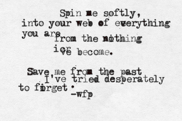 Spin me softly, into your web of ee verything you are from the nithing o icr ve become. Save me from the past I've tried desperately to firget o . -wfp 