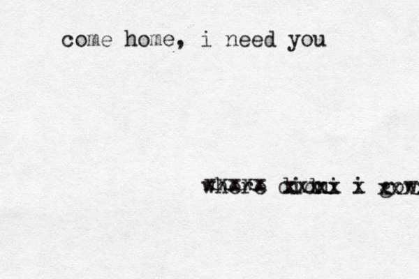 where didni xx i gowring xxxxx xxx x xxxx come home, i need you 