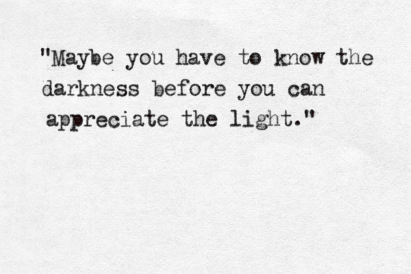 "Maybe you have to know the darkness before you can appreciate the light." 
