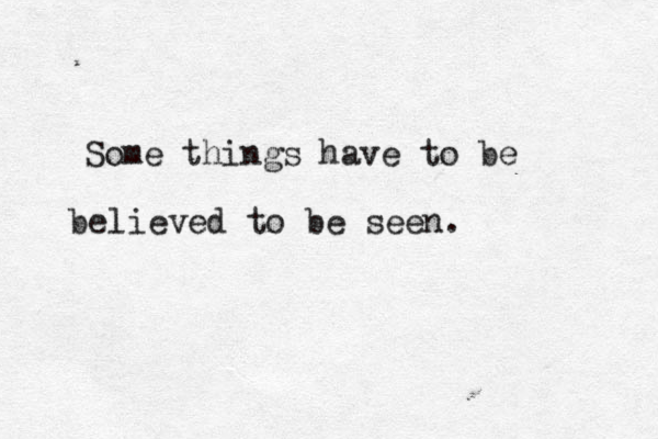 Some things have to be believed to be seen.
