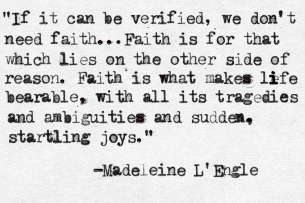 "If it can be verified, we don't need faith...Faith is for that which lies on the other side of reason. Faith is what makes le i i ife bearable, with all its tragedies and ambiguities and sudden. , startling joys." -Madeleine L'Engle 