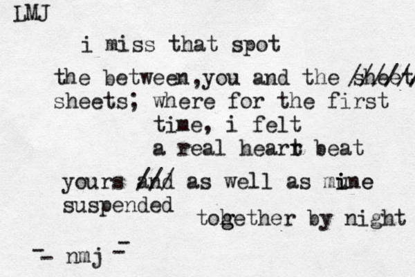 i miss that spot the between you and the sheets ////// sheets; where for the first time, i felt a real hearr t beat yours and /// as well as mune i i e suspended , toh g gether by night nmj - - LMJ - - 