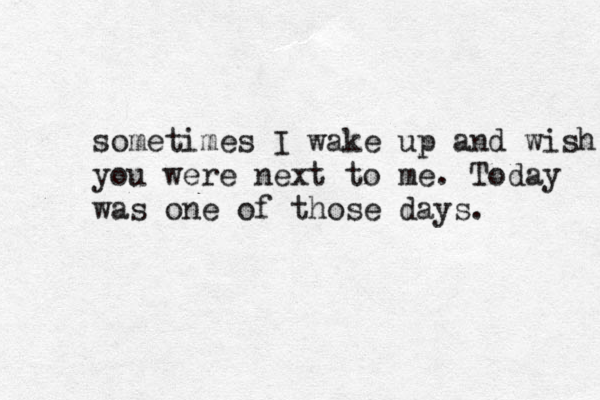 sometimes I wake up and wish you were next to me. Today was one of those days.