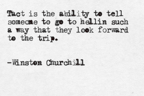 Tact is the ability to tell someone to go to hellin such a way that they look forward to the trip. -Winston Churchill 