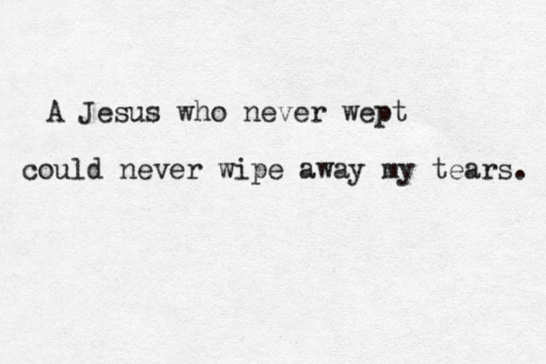 A Jesus who never wept could never wipe away my tears. 