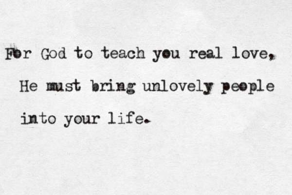 For God to teach you real love, He must bring unlovely people into your life. 