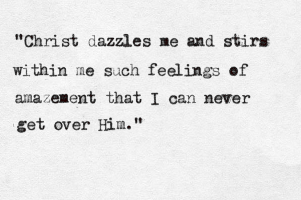 "Christ dazzles z me and stirs within me such feelings of amazement that I can never get over Him." 