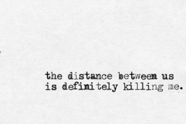 the distance between us is definitely killing me. 