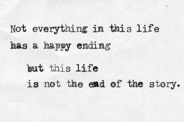 Not everything in this life has a happy ending but this life is not the end of the story. 