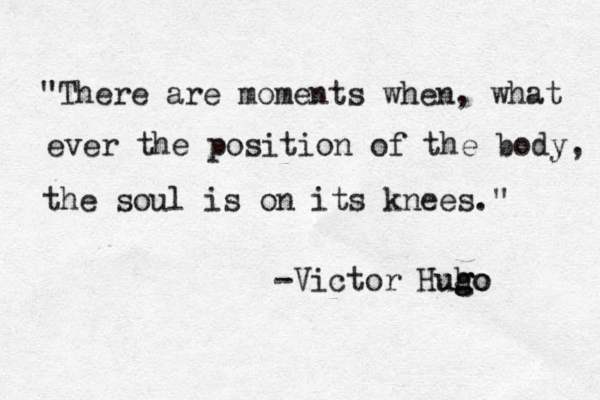 "There are moments when, what ever the position of the body, the soul is on its knees." -Victor Huh g go go u 