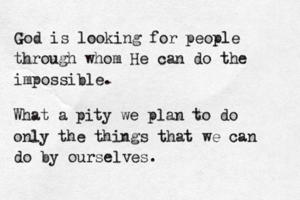 God is looking for people through whom He can do the impossible. What a pity we plan to do only the things that we can do by ourselves. 