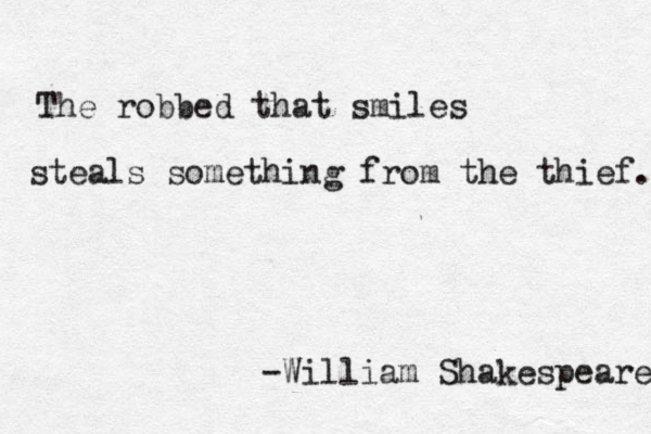 The robbed that smiles steals something from the thief. -William Shakespeare 