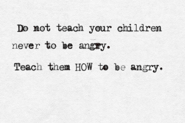 Do not teach your children never to be angry. Teach the m HOW to be angry. 