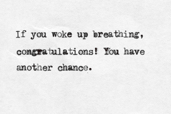 If you woke up breathing, congratulations! You have another chance. 