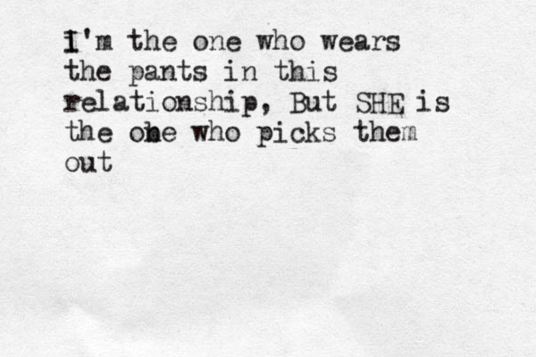 i I'm the one who wears the pants in this relationship, But SHE is the obe n who picks them out