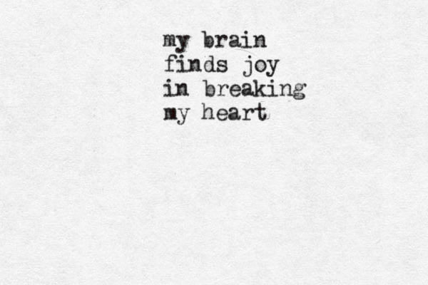 my brain finds joy in breaking my heart