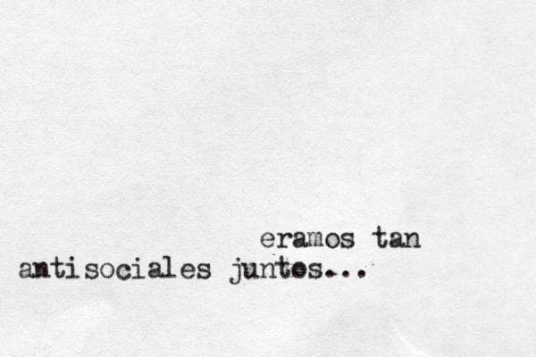 eramos tan antisociales juntos... 