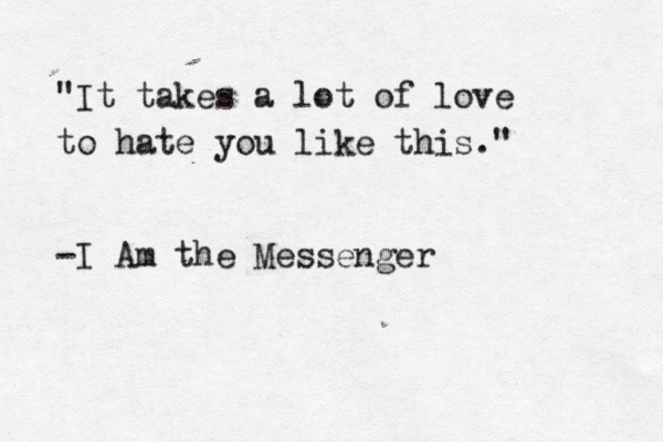 "It takes a lot of love to hate you like this." -I Am the Messenger 