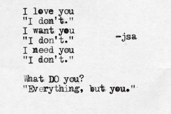 I love you "I don't." I want you "I don't ." I need you "I don't." What DO you? "Everything, but you." -jsa 