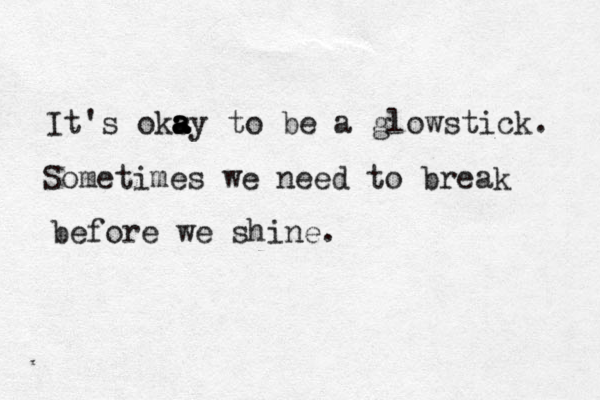 It's oks a a a ay to be a glowstick. Sometimes we need to break before we shine.