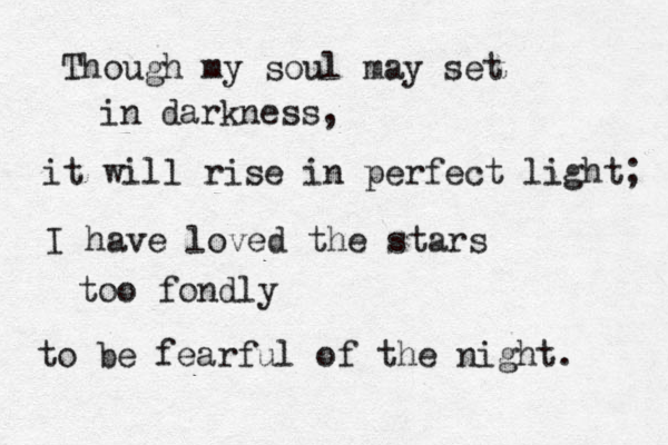 Though my soul may set in darkness, it will rise in perfect light; I have loved the stars too fondly to be fearful of the night. 