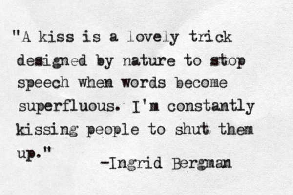 "A kiss is a lovely trick designed by nature to stop speech when words become superfluous. I'm constantly kissing people to shut them up." -Ingrid d Bergman 