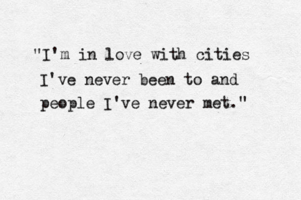 "I'm in love with cities I've never been to and people I've never met." 