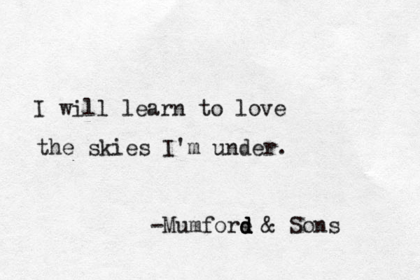 I will learn to love the skies I'm under. -Mumfore d d d d & Sons 