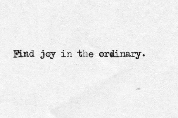 Find joy in the ordinary. 