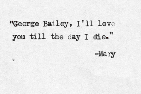 George Bailey, I'll love you till the day I die. " " -Mary 