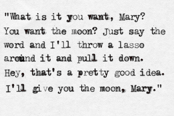 "What is it you want, Mary? You want the moon? Just say the word and I'll throw a lasso aroi u und it and pull it down. Hey, that's a pretty good idea. I'll give you the moon, Mary." 