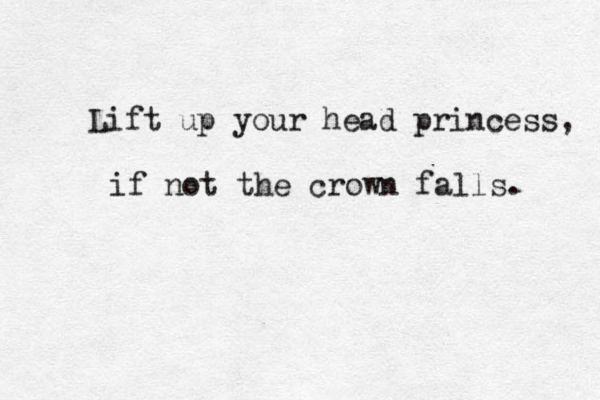 Lift up your head princess, if not the crown falls. 