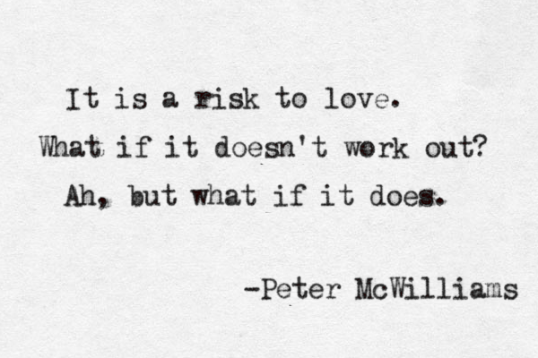 It is a risk to love. What if it doesn't work out? Ah, but what if it does. -Peter McWilliams 