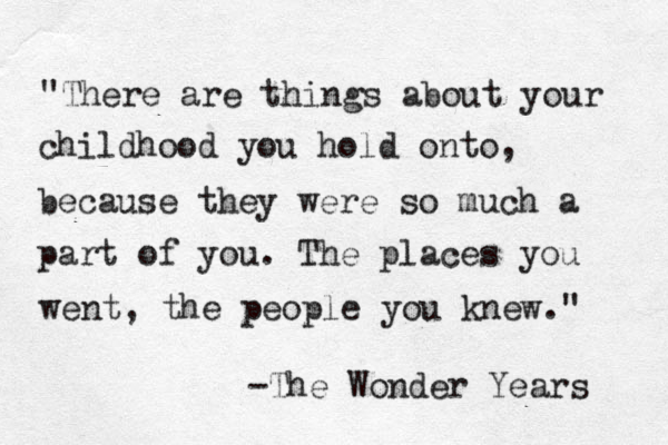 "There are things about your childhood you hold onto, because they were so much a part of you. The places you went, the people you knew." -The Wonder Years 