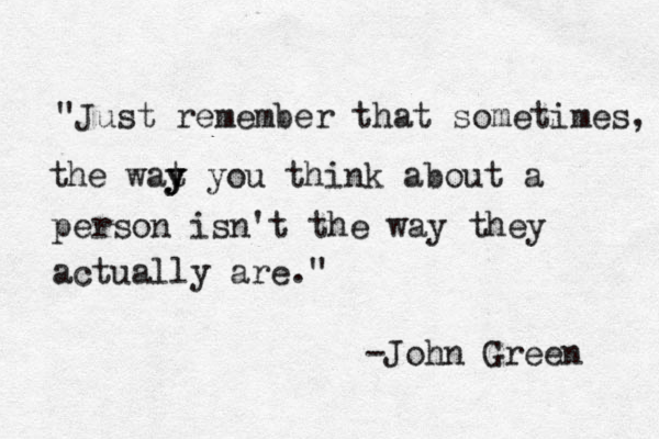 "Just remember that sometimes, the wat y y y you think about a person isn't the way they actually are." -John Green 