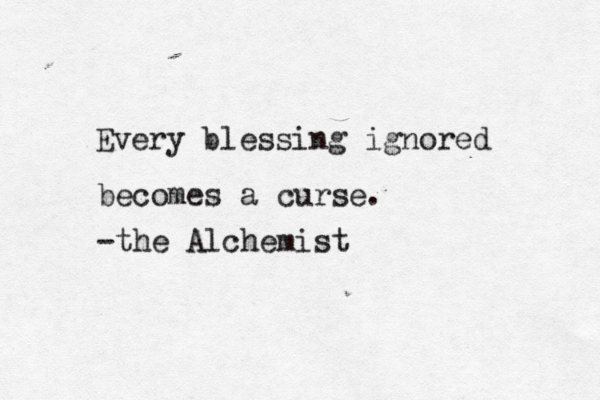 Every blessing ignored becomes a curse. -the Alchemist