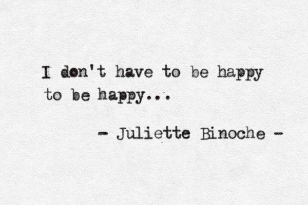 I don't have to be happy to be happy... - Juliette Binoche - 