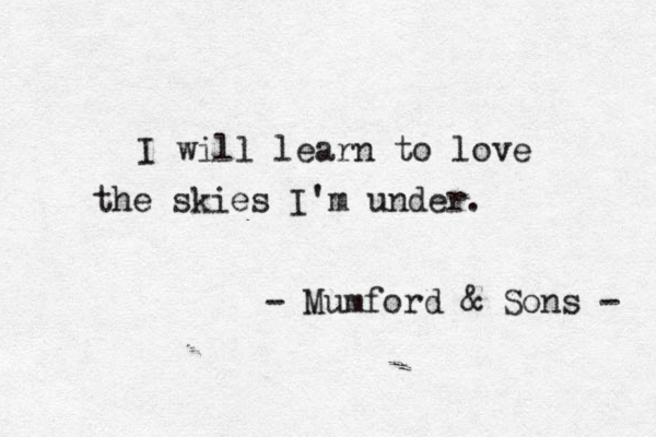 I will learn to love the skies I'm under. - Mumford & Sons - 