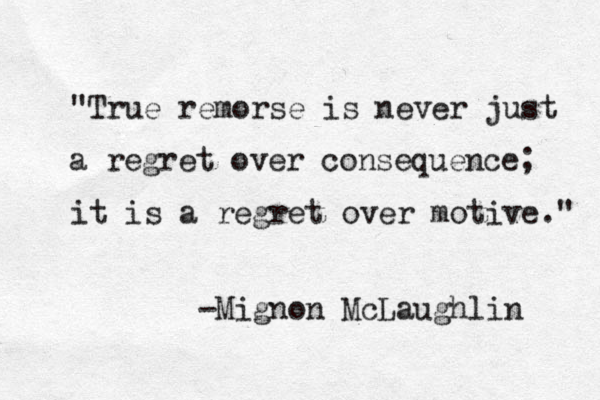 "True remorse is never just a regret over consequence; it is a regret over motive." -Mignon McLaughlin 