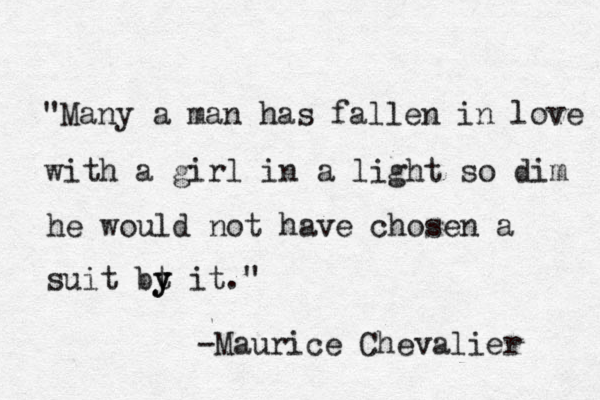 "Many a man has fallen in love with a girl in a light so dim he would not have chosen a suit bt y y it." -Maurice Chevalier 